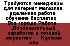 Требуются менеджеры для интернет магазина, удаленная работа, обучение бесплатно, - Все города Работа » Дополнительный заработок и сетевой маркетинг   . Курская обл.